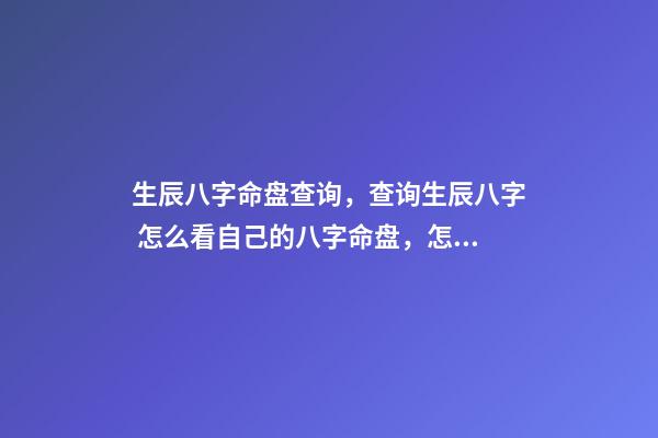 生辰八字命盘查询，查询生辰八字 怎么看自己的八字命盘，怎么样可以知道自己的八字